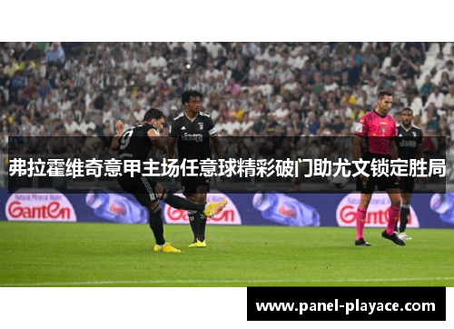弗拉霍维奇意甲主场任意球精彩破门助尤文锁定胜局 弗拉霍维奇意甲主场任意球精彩破门助尤文锁定胜局