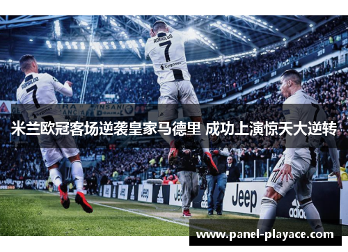 米兰欧冠客场逆袭皇家马德里 成功上演惊天大逆转