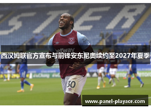 西汉姆联官方宣布与前锋安东尼奥续约至2027年夏季