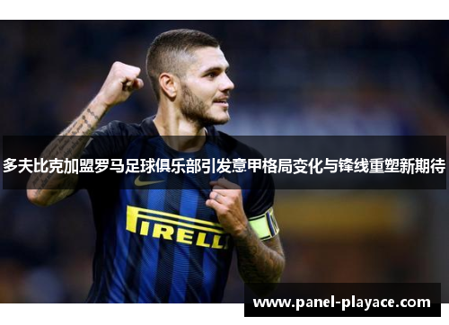 多夫比克加盟罗马足球俱乐部引发意甲格局变化与锋线重塑新期待