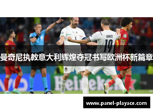 曼奇尼执教意大利辉煌夺冠书写欧洲杯新篇章